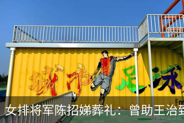 女排将军陈招娣葬礼：曾助王治郅归国，郎平、孙晋芳郑海霞悼念