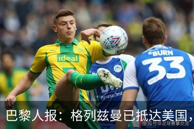 巴黎人报：格列兹曼已抵达美国，他将正式开启在奥兰多城的新征程