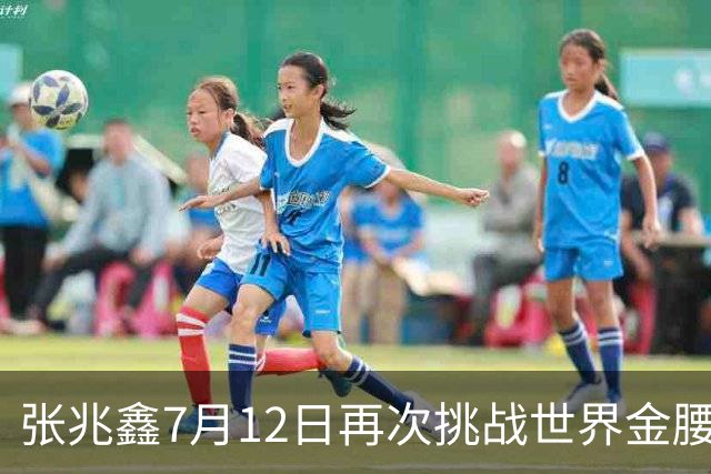 张兆鑫7月12日再次挑战世界金腰带 对手奥运银牌
