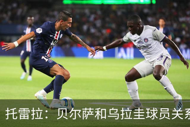 托雷拉：贝尔萨和乌拉圭球员关系不好 不明白为什么不带南德斯