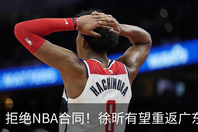 拒绝NBA合同！徐昕有望重返广东队，杜锋惨遭重大打击！