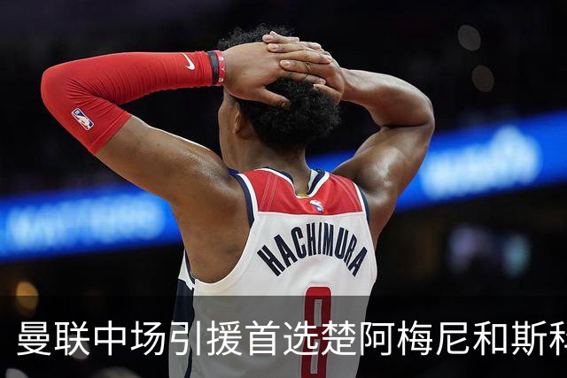 曼联中场引援首选楚阿梅尼和斯科特 与热刺抢荷兰边锋