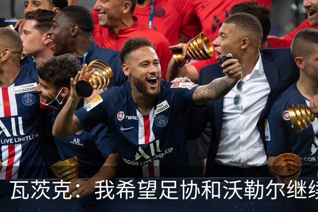 瓦茨克：我希望足协和沃勒尔继续合作，他和克洛普可以配合得很好