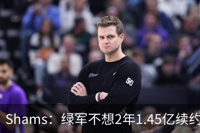 Shams：绿军不想2年1.45亿续约布朗 76人坚持到最后完成交易